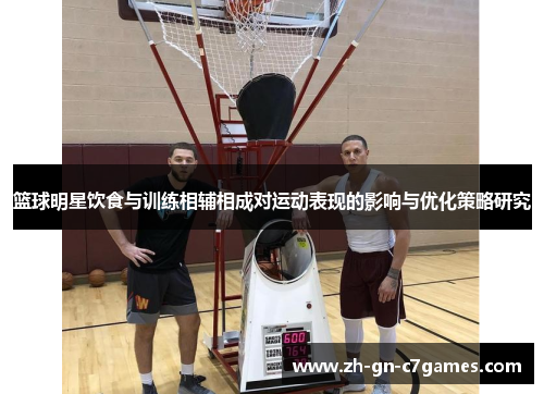 篮球明星饮食与训练相辅相成对运动表现的影响与优化策略研究