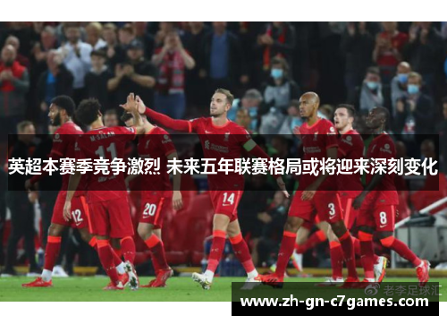 英超本赛季竞争激烈 未来五年联赛格局或将迎来深刻变化
