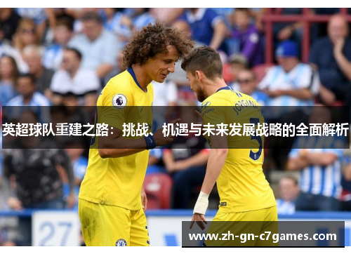 英超球队重建之路:挑战、机遇与未来发展战略的全面解析 英超球队重建之路:挑战、机遇与未来发展战略的全面解析