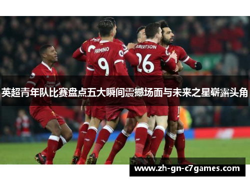 英超青年队比赛盘点五大瞬间震撼场面与未来之星崭露头角 英超青年队比赛盘点五大瞬间震撼场面与未来之星崭露头角