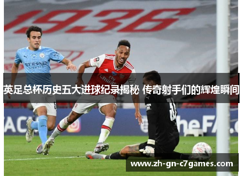 英足总杯历史五大进球纪录揭秘 传奇射手们的辉煌瞬间 英足总杯历史五大进球纪录揭秘 传奇射手们的辉煌瞬间