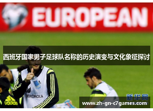 西班牙国家男子足球队名称的历史演变与文化象征探讨 西班牙国家男子足球队名称的历史演变与文化象征探讨
