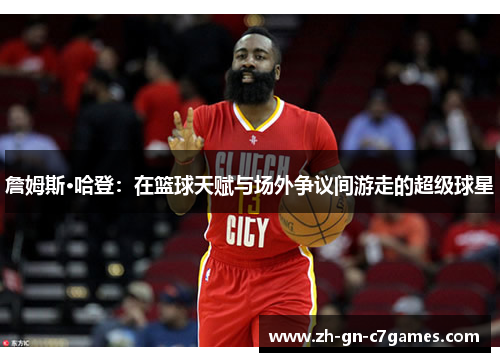 詹姆斯·哈登:在篮球天赋与场外争议间游走的超级球星 詹姆斯·哈登:在篮球天赋与场外争议间游走的超级球星