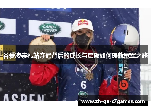 谷爱凌崇礼站夺冠背后的成长与磨砺如何铸就冠军之路 谷爱凌崇礼站夺冠背后的成长与磨砺如何铸就冠军之路