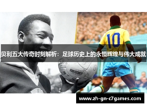 贝利五大传奇时刻解析：足球历史上的永恒辉煌与伟大成就