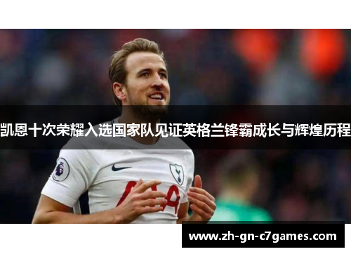 凯恩十次荣耀入选国家队见证英格兰锋霸成长与辉煌历程 凯恩十次荣耀入选国家队见证英格兰锋霸成长与辉煌历程