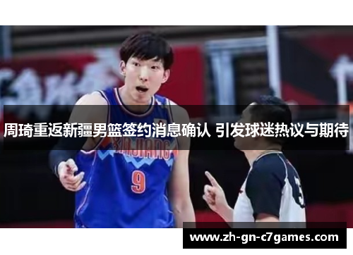 周琦重返新疆男篮签约消息确认 引发球迷热议与期待