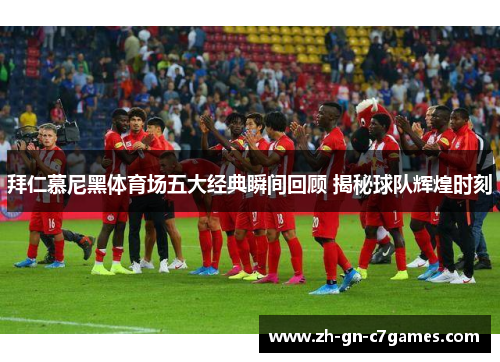 拜仁慕尼黑体育场五大经典瞬间回顾 揭秘球队辉煌时刻