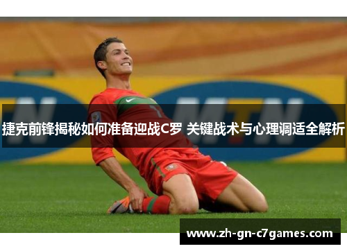 捷克前锋揭秘如何准备迎战C罗 关键战术与心理调适全解析