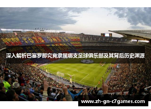 深入解析巴塞罗那究竟隶属哪支足球俱乐部及其背后历史渊源
