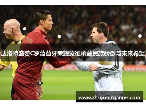 达洛特盛赞C罗葡萄牙荣耀象征承载民族骄傲与未来希望 达洛特盛赞C罗葡萄牙荣耀象征承载民族骄傲与未来希望