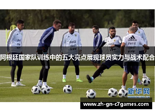 阿根廷国家队训练中的五大亮点展现球员实力与战术配合