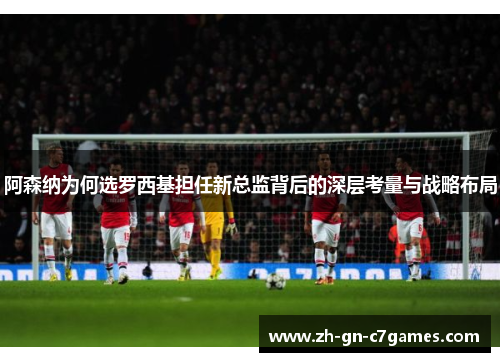 阿森纳为何选罗西基担任新总监背后的深层考量与战略布局 阿森纳为何选罗西基担任新总监背后的深层考量与战略布局
