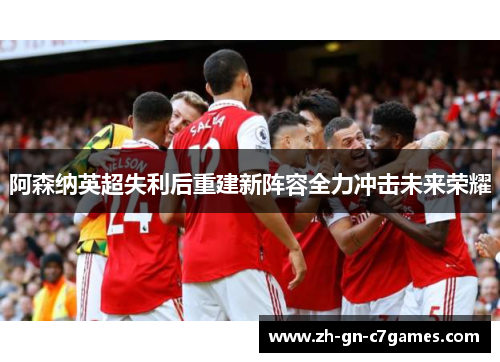 阿森纳英超失利后重建新阵容全力冲击未来荣耀 阿森纳英超失利后重建新阵容全力冲击未来荣耀