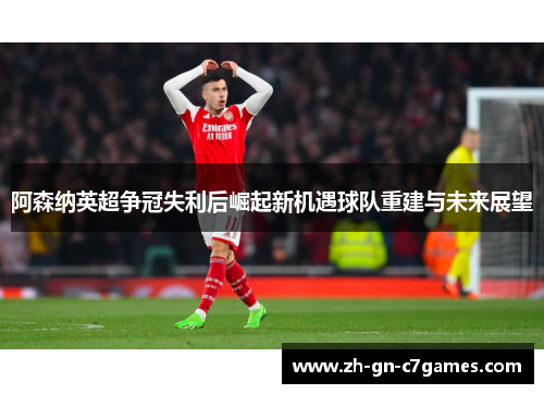 阿森纳英超争冠失利后崛起新机遇球队重建与未来展望 阿森纳英超争冠失利后崛起新机遇球队重建与未来展望