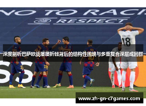深度剖析巴萨欧战屡屡折戟背后的结构性困境与多重复合深层成因群 深度剖析巴萨欧战屡屡折戟背后的结构性困境与多重复合深层成因群