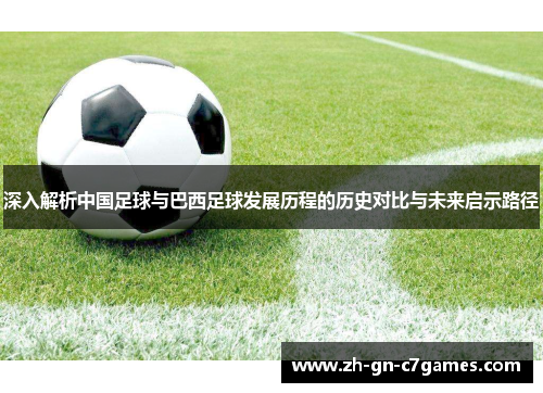 深入解析中国足球与巴西足球发展历程的历史对比与未来启示路径 深入解析中国足球与巴西足球发展历程的历史对比与未来启示路径