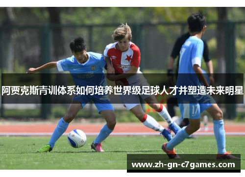 阿贾克斯青训体系如何培养世界级足球人才并塑造未来明星 阿贾克斯青训体系如何培养世界级足球人才并塑造未来明星
