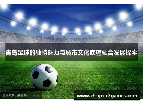 青岛足球的独特魅力与城市文化底蕴融合发展探索