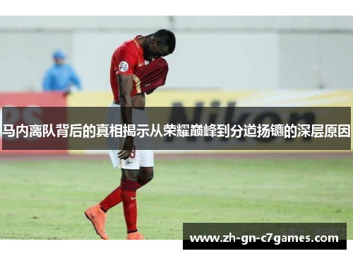 马内离队背后的真相揭示从荣耀巅峰到分道扬镳的深层原因