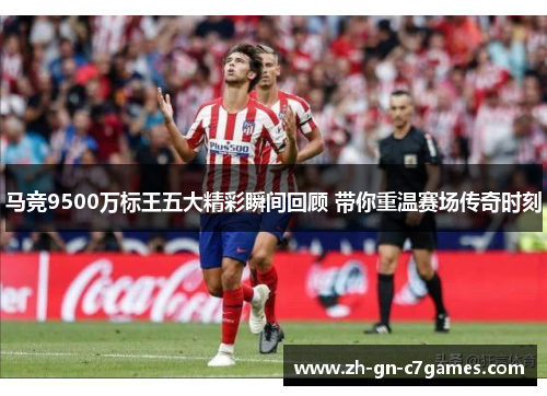 马竞9500万标王五大精彩瞬间回顾 带你重温赛场传奇时刻