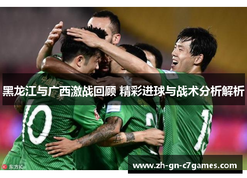 黑龙江与广西激战回顾 精彩进球与战术分析解析