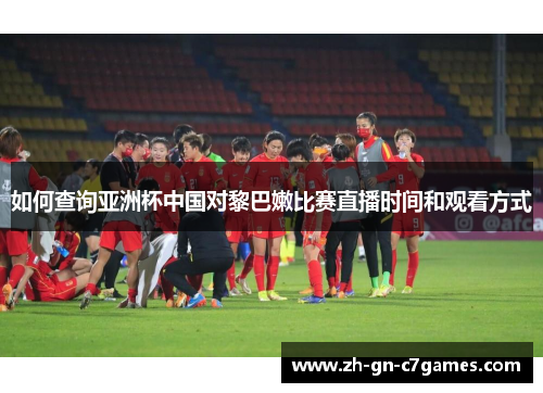 如何查询亚洲杯中国对黎巴嫩比赛直播时间和观看方式 如何查询亚洲杯中国对黎巴嫩比赛直播时间和观看方式