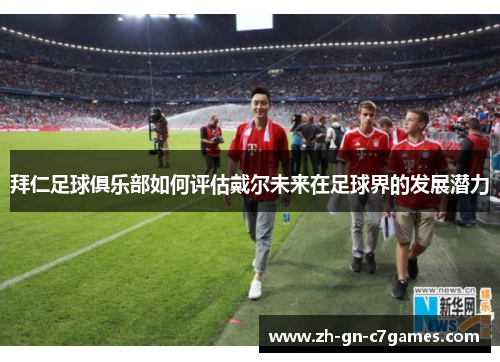 拜仁足球俱乐部如何评估戴尔未来在足球界的发展潜力 拜仁足球俱乐部如何评估戴尔未来在足球界的发展潜力