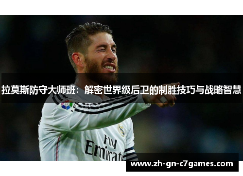 拉莫斯防守大师班:解密世界级后卫的制胜技巧与战略智慧 拉莫斯防守大师班:解密世界级后卫的制胜技巧与战略智慧