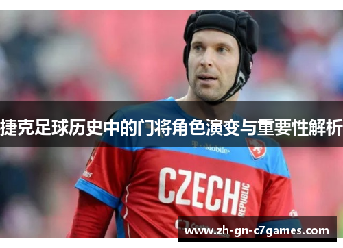 捷克足球历史中的门将角色演变与重要性解析 捷克足球历史中的门将角色演变与重要性解析