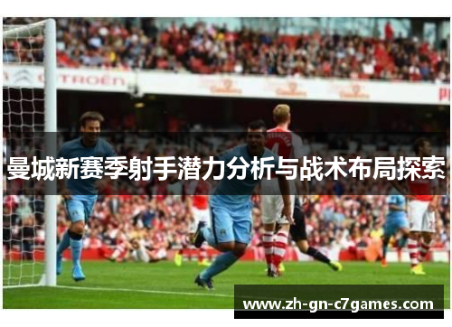 曼城新赛季射手潜力分析与战术布局探索 曼城新赛季射手潜力分析与战术布局探索