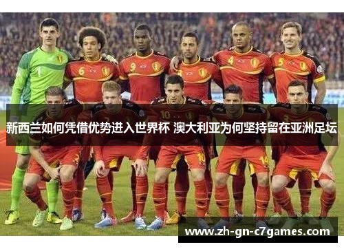 新西兰如何凭借优势进入世界杯 澳大利亚为何坚持留在亚洲足坛 新西兰如何凭借优势进入世界杯 澳大利亚为何坚持留在亚洲足坛
