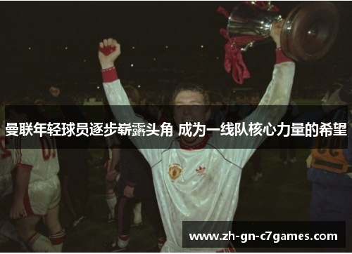 曼联年轻球员逐步崭露头角 成为一线队核心力量的希望 曼联年轻球员逐步崭露头角 成为一线队核心力量的希望