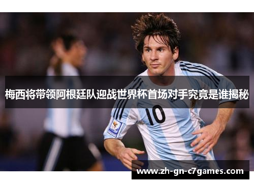 梅西将带领阿根廷队迎战世界杯首场对手究竟是谁揭秘