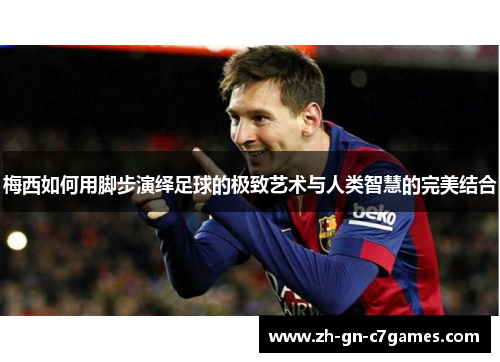 梅西如何用脚步演绎足球的极致艺术与人类智慧的完美结合