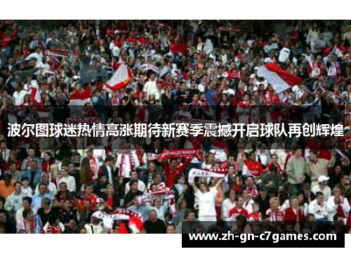 波尔图球迷热情高涨期待新赛季震撼开启球队再创辉煌 波尔图球迷热情高涨期待新赛季震撼开启球队再创辉煌