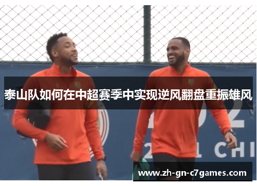 泰山队如何在中超赛季中实现逆风翻盘重振雄风 泰山队如何在中超赛季中实现逆风翻盘重振雄风