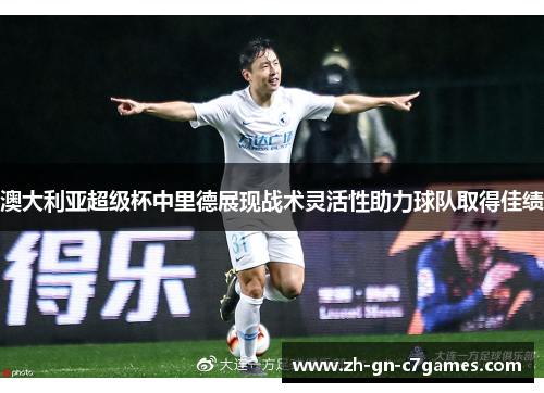 澳大利亚超级杯中里德展现战术灵活性助力球队取得佳绩 澳大利亚超级杯中里德展现战术灵活性助力球队取得佳绩