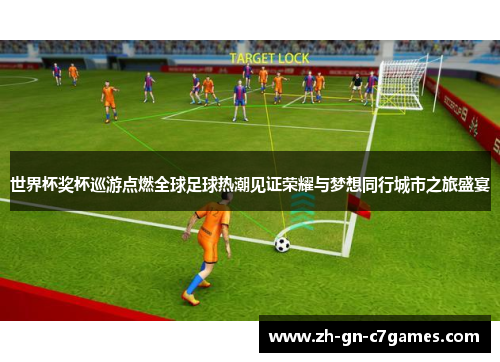 世界杯奖杯巡游点燃全球足球热潮见证荣耀与梦想同行城市之旅盛宴 世界杯奖杯巡游点燃全球足球热潮见证荣耀与梦想同行城市之旅盛宴