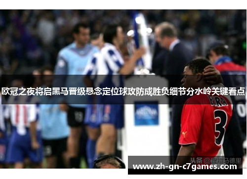 欧冠之夜将启黑马晋级悬念定位球攻防成胜负细节分水岭关键看点 欧冠之夜将启黑马晋级悬念定位球攻防成胜负细节分水岭关键看点