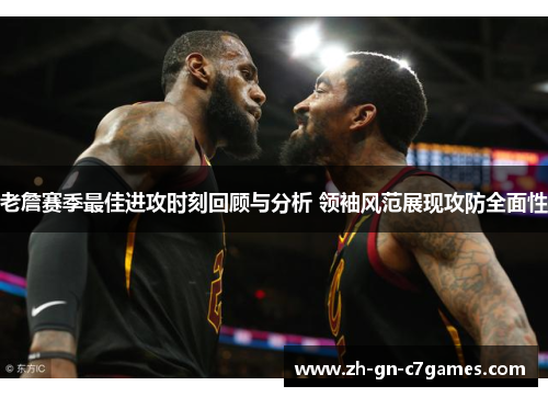 老詹赛季最佳进攻时刻回顾与分析 领袖风范展现攻防全面性