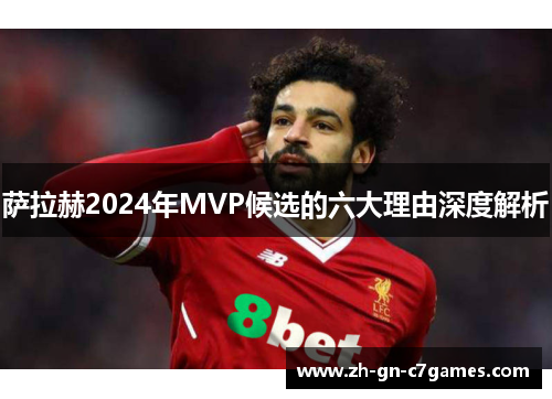 萨拉赫2024年MVP候选的六大理由深度解析