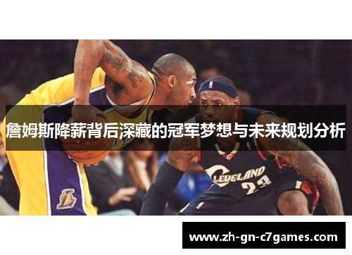 詹姆斯降薪背后深藏的冠军梦想与未来规划分析 詹姆斯降薪背后深藏的冠军梦想与未来规划分析