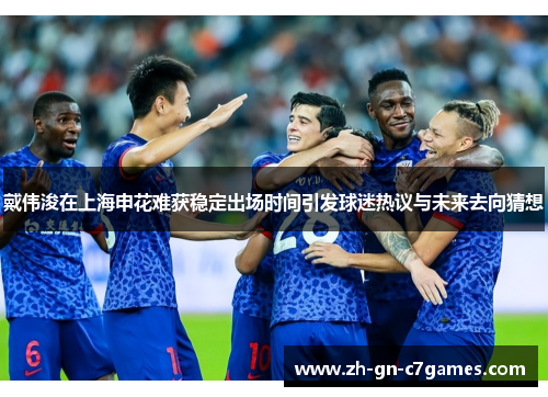 戴伟浚在上海申花难获稳定出场时间引发球迷热议与未来去向猜想 戴伟浚在上海申花难获稳定出场时间引发球迷热议与未来去向猜想