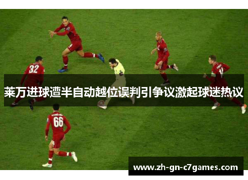 莱万进球遭半自动越位误判引争议激起球迷热议 莱万进球遭半自动越位误判引争议激起球迷热议