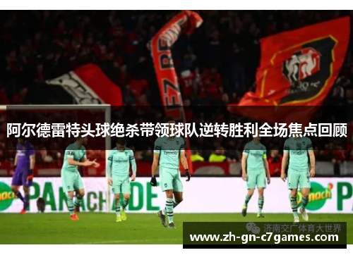 阿尔德雷特头球绝杀带领球队逆转胜利全场焦点回顾