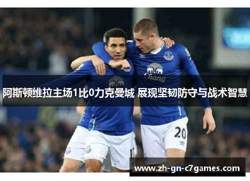 阿斯顿维拉主场1比0力克曼城 展现坚韧防守与战术智慧