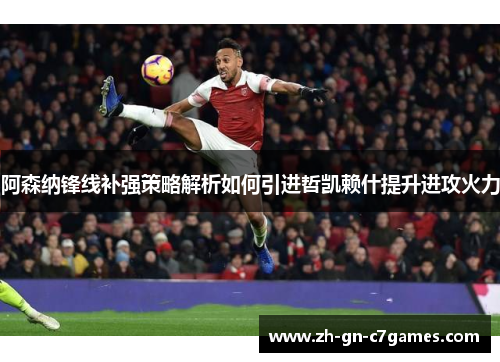 阿森纳锋线补强策略解析如何引进哲凯赖什提升进攻火力
