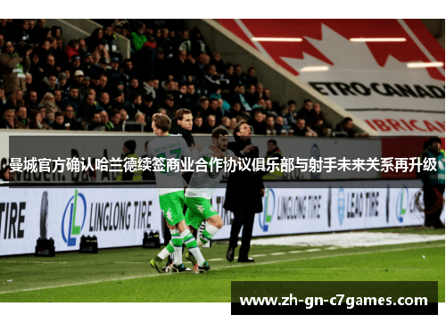 曼城官方确认哈兰德续签商业合作协议俱乐部与射手未来关系再升级 曼城官方确认哈兰德续签商业合作协议俱乐部与射手未来关系再升级