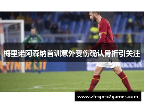 梅里诺阿森纳首训意外受伤确认骨折引关注